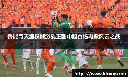 鲁能与天津权健激战正酣中超赛场再掀风云之战