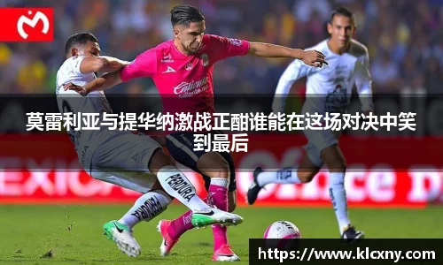 莫雷利亚与提华纳激战正酣谁能在这场对决中笑到最后