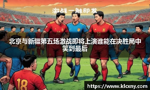 北京与新疆第五场激战即将上演谁能在决胜局中笑到最后