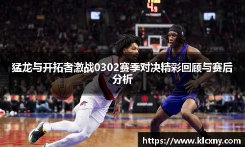 猛龙与开拓者激战0302赛季对决精彩回顾与赛后分析