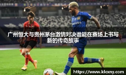 广州恒大与贵州茅台激情对决谁能在赛场上书写新的传奇故事