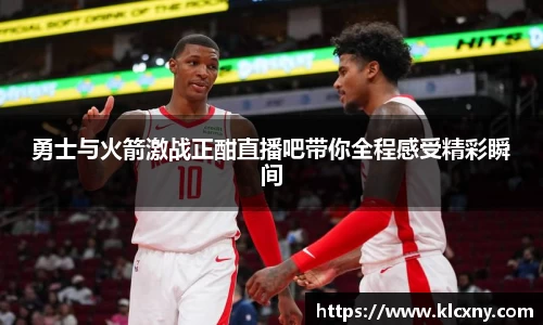 勇士与火箭激战正酣直播吧带你全程感受精彩瞬间