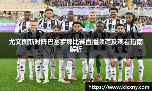 尤文图斯对阵巴塞罗那比赛直播频道及观看指南解析
