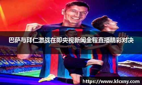 巴萨与拜仁激战在即央视新闻全程直播精彩对决