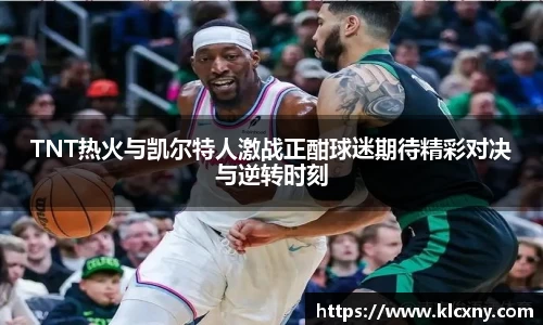 TNT热火与凯尔特人激战正酣球迷期待精彩对决与逆转时刻