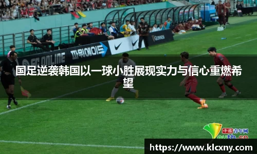 国足逆袭韩国以一球小胜展现实力与信心重燃希望
