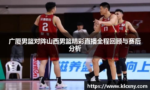 广厦男篮对阵山西男篮精彩直播全程回顾与赛后分析