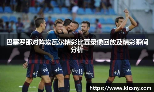 巴塞罗那对阵埃瓦尔精彩比赛录像回放及精彩瞬间分析
