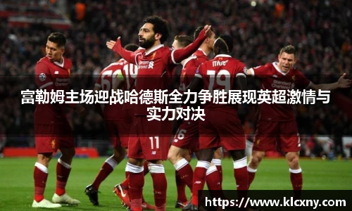 富勒姆主场迎战哈德斯全力争胜展现英超激情与实力对决