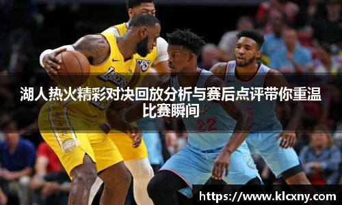 湖人热火精彩对决回放分析与赛后点评带你重温比赛瞬间