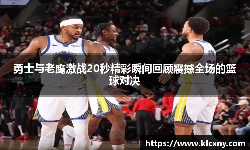 勇士与老鹰激战20秒精彩瞬间回顾震撼全场的篮球对决