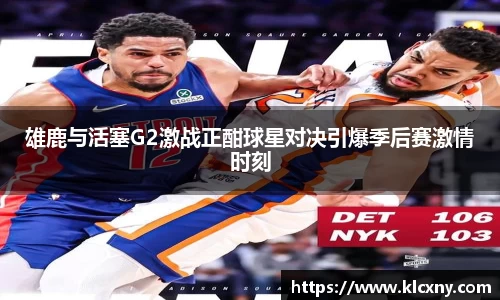雄鹿与活塞G2激战正酣球星对决引爆季后赛激情时刻