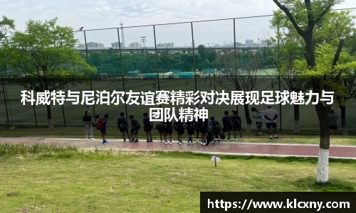 科威特与尼泊尔友谊赛精彩对决展现足球魅力与团队精神