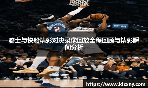 骑士与快船精彩对决录像回放全程回顾与精彩瞬间分析