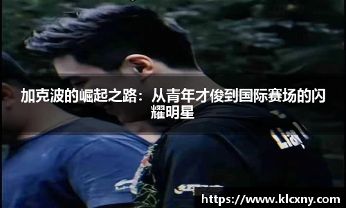 加克波的崛起之路：从青年才俊到国际赛场的闪耀明星