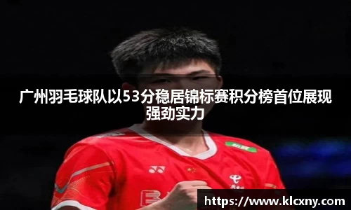 广州羽毛球队以53分稳居锦标赛积分榜首位展现强劲实力